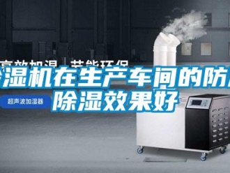 企业新闻除湿机在生产车间的防潮除湿效果好