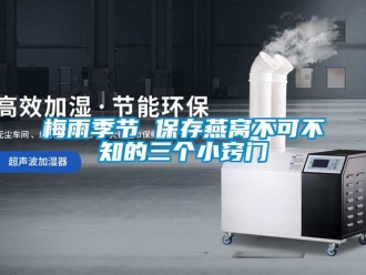 行业新闻梅雨季节 保存燕窝不可不知的三个小窍门