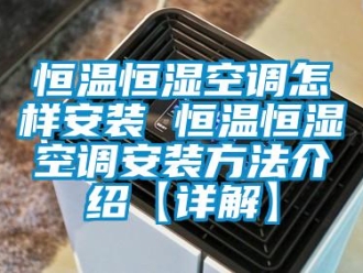 知识百科恒温恒湿空调怎样安装 恒温恒湿空调安装方法介绍【详解】