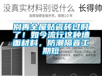 企业新闻别再全屋贴瓷砖过时了！如今流行这种墙面材料，防潮隔音工期短