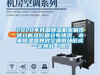 企业新闻2020年我国除湿机发展现状分析及价格分布情况，未来除湿器将对空调市场形成一定挑战「图」