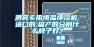酒窖专用恒温恒湿机,进口的,国产的分别什么牌子好？