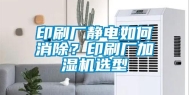 印刷厂静电如何消除？印刷厂加湿机选型