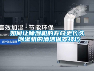 行业新闻如何让除湿机的寿命更长久 除湿机的清洁保养技巧