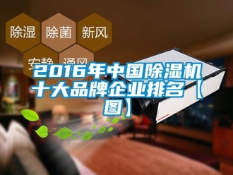 企业新闻2016年中国除湿机十大品牌企业排名【图】
