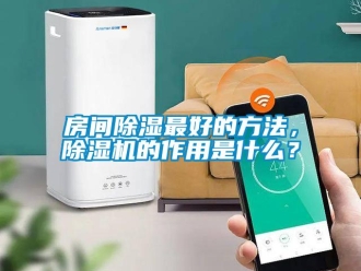 行业新闻房间除湿最好的方法，除湿机的作用是什么？