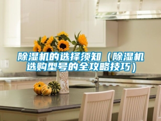 企业新闻除湿机的选择须知（除湿机选购型号的全攻略技巧）