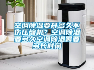 行业新闻空调除湿要开多久不伤压缩机？空调除湿要多久空调除湿需要多长时间