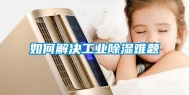 如何解决工业除湿难题