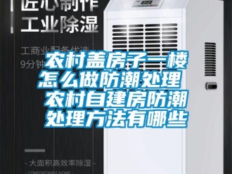 常见问题农村盖房子一楼怎么做防潮处理 农村自建房防潮处理方法有哪些