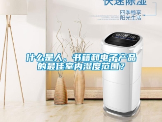 知识百科什么是人、书籍和电子产品的最佳室内湿度范围？