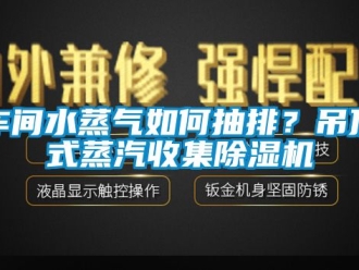 企业新闻车间水蒸气如何抽排？吊顶式蒸汽收集除湿机