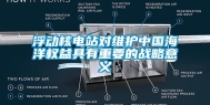 浮动核电站对维护中国海洋权益具有重要的战略意义