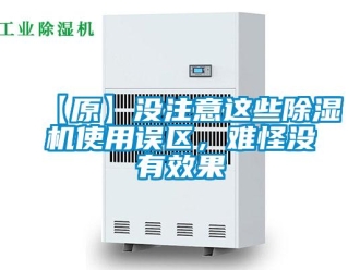 企业新闻【原】没注意这些除湿机使用误区，难怪没有效果