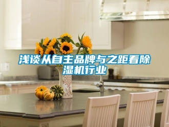 企业新闻浅谈从自主品牌与之距看除湿机行业