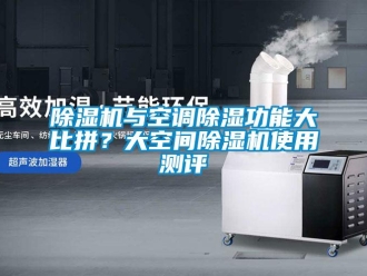 企业新闻除湿机与空调除湿功能大比拼？大空间除湿机使用测评
