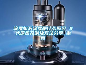 企业新闻除湿机不除湿是什么原因 5大原因及解决方法分享_重复