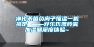 净化杀菌负离子恒湿一机搞定 ——舒乐氏蓝岭雾加湿器深度体验~