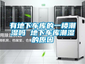 企业新闻有地下车库的一楼潮湿吗 地下车库潮湿的原因