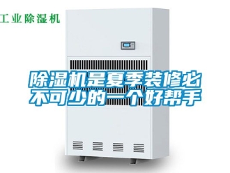 行业新闻除湿机是夏季装修必不可少的一个好帮手