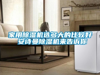 常见问题家用除湿机选多大的比较好 安诗曼除湿机来告诉你