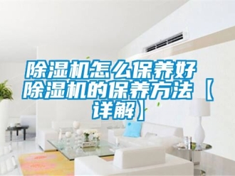 行业新闻除湿机怎么保养好 除湿机的保养方法【详解】