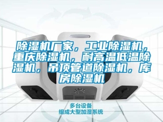 企业新闻除湿机厂家，工业除湿机，重庆除湿机，耐高温低温除湿机，吊顶管道除湿机，库房除湿机
