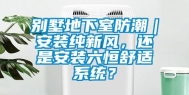 别墅地下室防潮｜安装纯新风，还是安装六恒舒适系统？