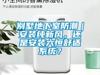 企业新闻别墅地下室防潮｜安装纯新风，还是安装六恒舒适系统？