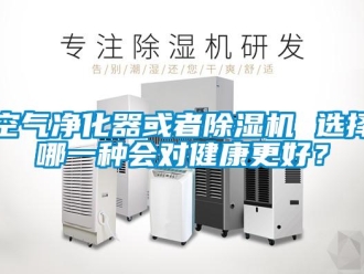 行业新闻空气净化器或者除湿机 选择哪一种会对健康更好？