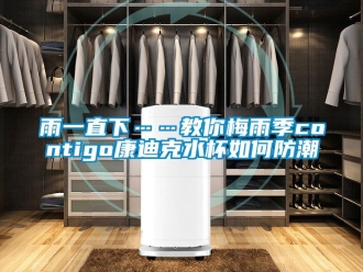 常见问题雨一直下……教你梅雨季contigo康迪克水杯如何防潮