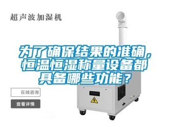 知识百科为了确保结果的准确，恒温恒湿称量设备都具备哪些功能？