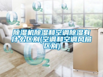 企业新闻除湿机除湿和空调除湿有什么区别(空调和空调风扇区别)