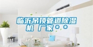临沂吊顶管道除湿机 厂家＊＊