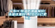广东IC恒温防潮箱报价(还是这里好！2022已更新)