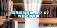 过氧化氢消毒机，H？O？双氧水消毒机