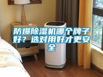 企业新闻防爆除湿机哪个牌子好？选对用好才更安全