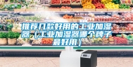 推荐几款好用的工业加湿器（工业加湿器哪个牌子最好用）