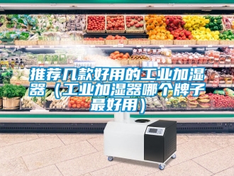 企业新闻推荐几款好用的工业加湿器（工业加湿器哪个牌子最好用）