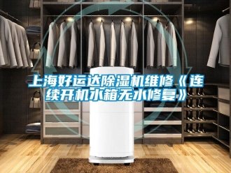 行业新闻上海好运达除湿机维修《连续开机水箱无水修复》