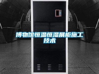 知识百科博物馆恒温恒湿展柜施工技术