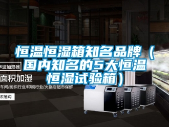 知识百科恒温恒湿箱知名品牌（国内知名的5大恒温恒湿试验箱）