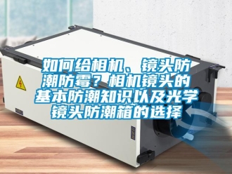 常见问题如何给相机、镜头防潮防霉？相机镜头的基本防潮知识以及光学镜头防潮箱的选择