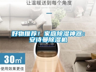 行业新闻好物推荐！家庭除湿神器：安诗曼除湿机