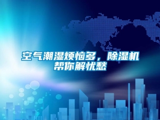 行业新闻空气潮湿烦恼多，除湿机帮你解忧愁