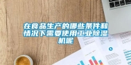 在食品生产的哪些条件和情况下需要使用工业除湿机呢