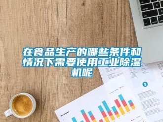 知识百科在食品生产的哪些条件和情况下需要使用工业除湿机呢