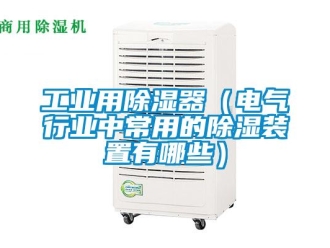 行业新闻工业用除湿器（电气行业中常用的除湿装置有哪些）