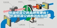 恒温恒湿空调品牌有哪些？恒温恒湿空调的选购指南
