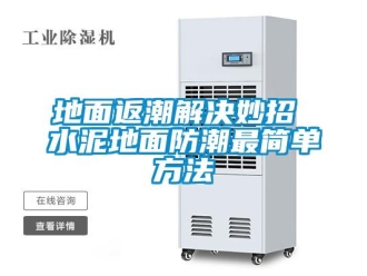 企业新闻地面返潮解决妙招 水泥地面防潮最简单方法
